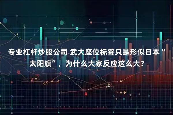专业杠杆炒股公司 武大座位标签只是形似日本“太阳旗”，为什么大家反应这么大？