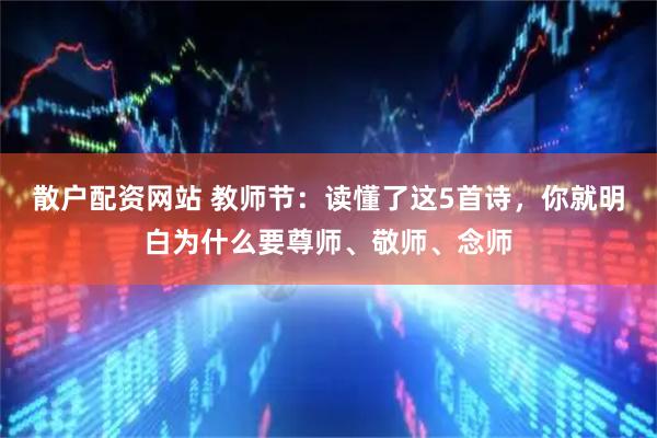 散户配资网站 教师节：读懂了这5首诗，你就明白为什么要尊师、敬师、念师