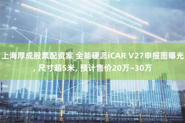 上海厚成股票配资案 全能硬派iCAR V27申报图曝光, 尺寸超5米, 预计售价20万~30万