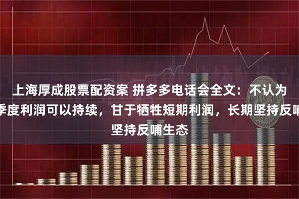 上海厚成股票配资案 拼多多电话会全文：不认为这个季度利润可以持续，甘于牺牲短期利润，长期坚持反哺生态