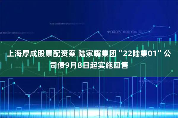 上海厚成股票配资案 陆家嘴集团“22陆集01”公司债9月8日起实施回售