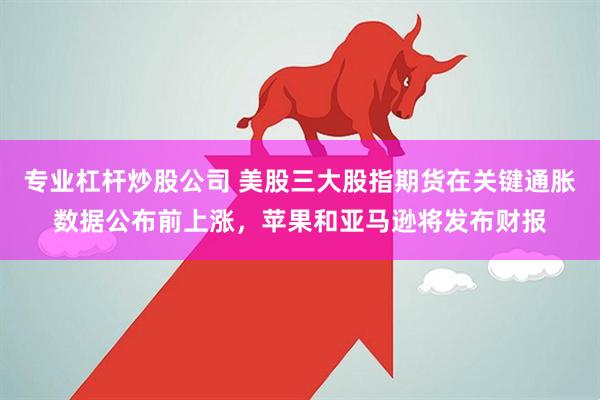 专业杠杆炒股公司 美股三大股指期货在关键通胀数据公布前上涨，苹果和亚马逊将发布财报