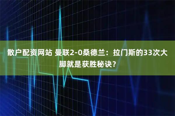 散户配资网站 曼联2-0桑德兰：拉门斯的33次大脚就是获胜秘诀？