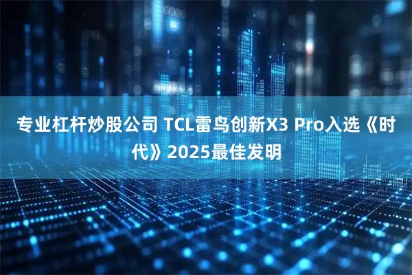 专业杠杆炒股公司 TCL雷鸟创新X3 Pro入选《时代》2025最佳发明
